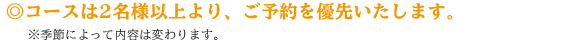 コースは2名様以上、ご予約のみ承ります。※季節によって内容は変わります。