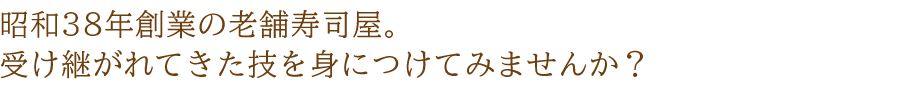 昭和38年創業の老舗寿司屋。受け継がれてきた技を身につけてみませんか？