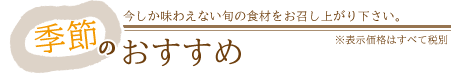 季節のおすすめ～今しか味わえない旬の食材をお召し上がり下さい。～